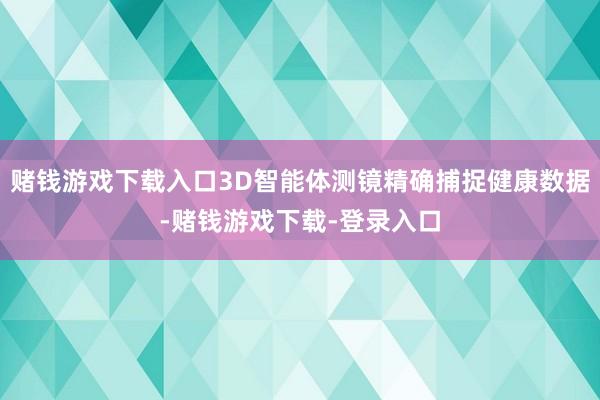赌钱游戏下载入口3D智能体测镜精确捕捉健康数据-赌钱游戏下载-登录入口