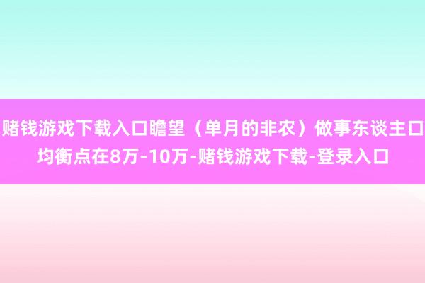 赌钱游戏下载入口瞻望（单月的非农）做事东谈主口均衡点在8万-10万-赌钱游戏下载-登录入口
