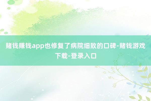 赌钱赚钱app也修复了病院细致的口碑-赌钱游戏下载-登录入口