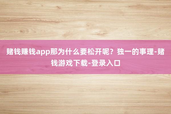 赌钱赚钱app那为什么要松开呢？独一的事理-赌钱游戏下载-登录入口