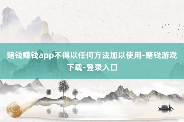 赌钱赚钱app不得以任何方法加以使用-赌钱游戏下载-登录入口