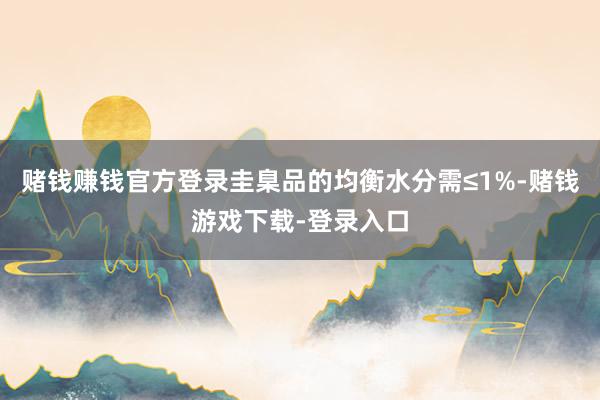 赌钱赚钱官方登录圭臬品的均衡水分需≤1%-赌钱游戏下载-登录入口