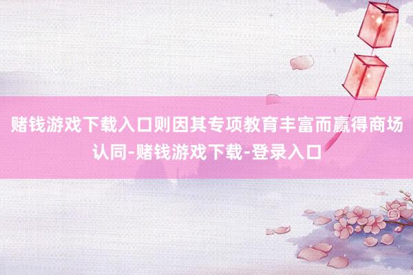 赌钱游戏下载入口则因其专项教育丰富而赢得商场认同-赌钱游戏下载-登录入口