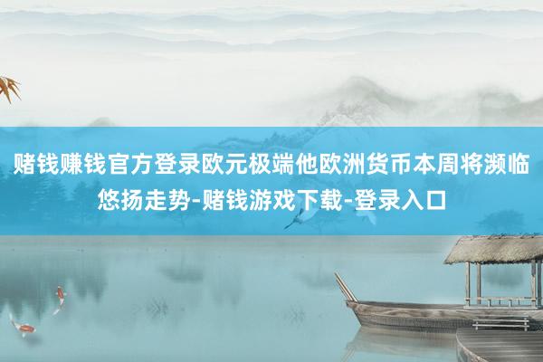 赌钱赚钱官方登录欧元极端他欧洲货币本周将濒临悠扬走势-赌钱游戏下载-登录入口