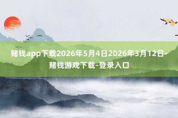 赌钱app下载2026年5月4日2026年3月12日-赌钱游戏下载-登录入口