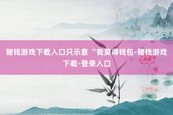 赌钱游戏下载入口只示意 “我莫得钱包-赌钱游戏下载-登录入口