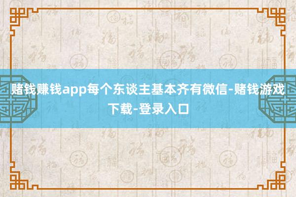 赌钱赚钱app每个东谈主基本齐有微信-赌钱游戏下载-登录入口