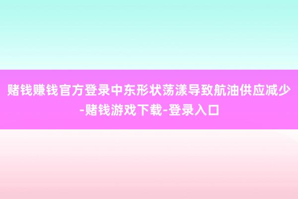 赌钱赚钱官方登录中东形状荡漾导致航油供应减少-赌钱游戏下载-登录入口