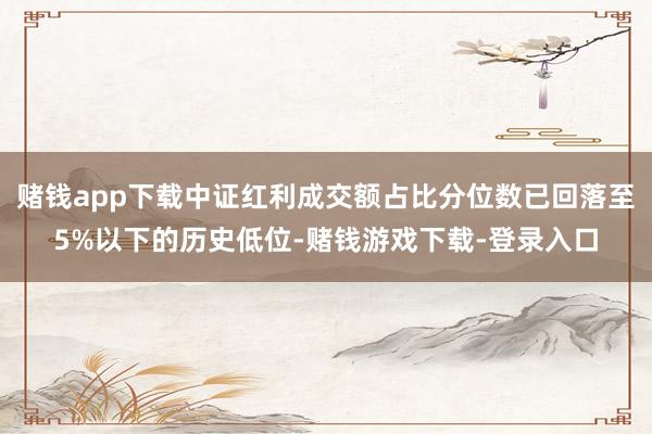 赌钱app下载中证红利成交额占比分位数已回落至5%以下的历史低位-赌钱游戏下载-登录入口