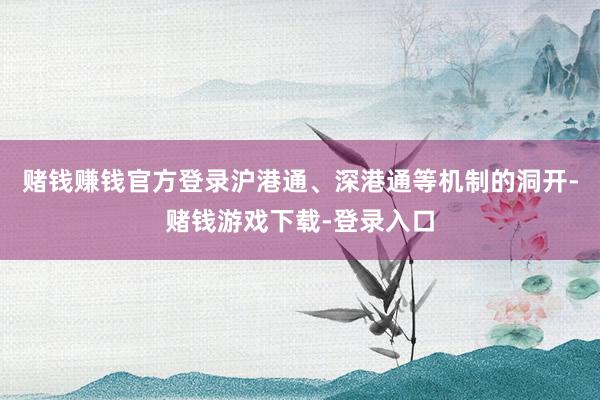 赌钱赚钱官方登录沪港通、深港通等机制的洞开-赌钱游戏下载-登录入口