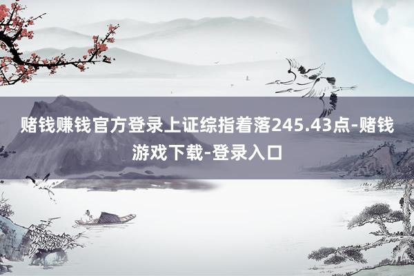 赌钱赚钱官方登录上证综指着落245.43点-赌钱游戏下载-登录入口