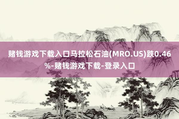 赌钱游戏下载入口马拉松石油(MRO.US)跌0.46%-赌钱游戏下载-登录入口