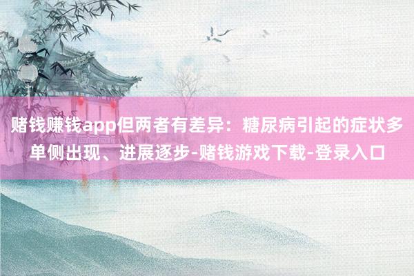 赌钱赚钱app但两者有差异：糖尿病引起的症状多单侧出现、进展逐步-赌钱游戏下载-登录入口