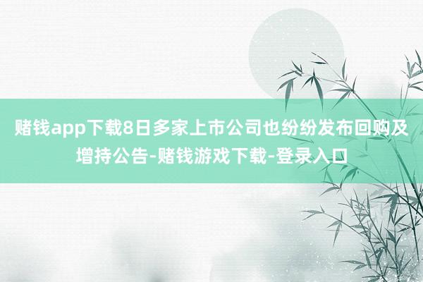 赌钱app下载8日多家上市公司也纷纷发布回购及增持公告-赌钱游戏下载-登录入口