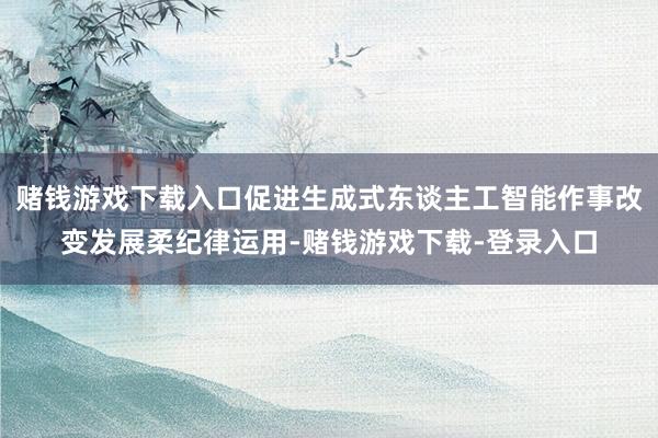 赌钱游戏下载入口促进生成式东谈主工智能作事改变发展柔纪律运用-赌钱游戏下载-登录入口