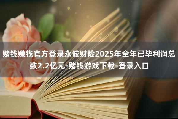 赌钱赚钱官方登录永诚财险2025年全年已毕利润总数2.2亿元-赌钱游戏下载-登录入口