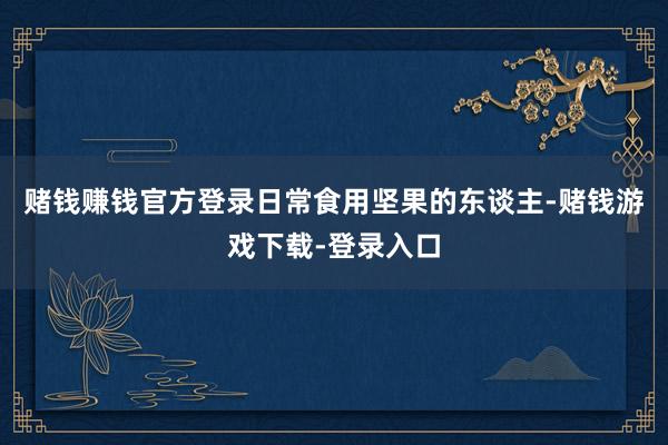 赌钱赚钱官方登录日常食用坚果的东谈主-赌钱游戏下载-登录入口