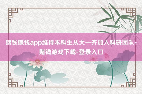 赌钱赚钱app维持本科生从大一齐加入科研团队-赌钱游戏下载-登录入口