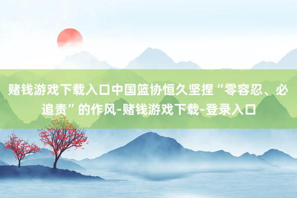 赌钱游戏下载入口中国篮协恒久坚捏“零容忍、必追责”的作风-赌钱游戏下载-登录入口