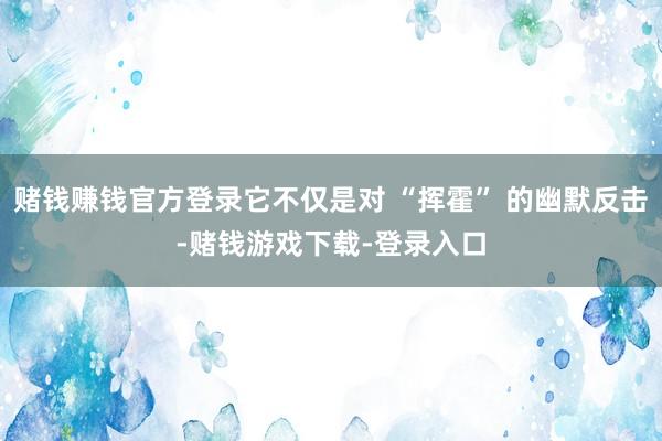 赌钱赚钱官方登录它不仅是对 “挥霍” 的幽默反击-赌钱游戏下载-登录入口
