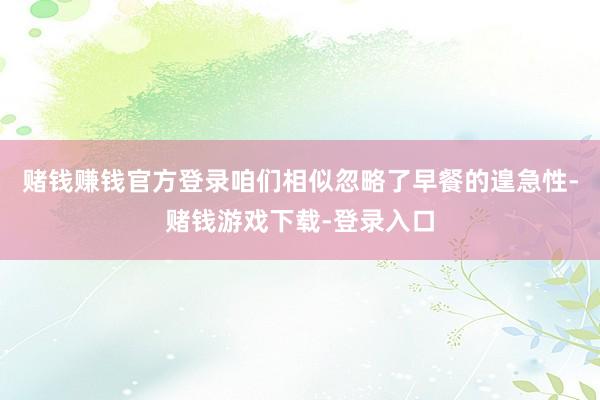 赌钱赚钱官方登录咱们相似忽略了早餐的遑急性-赌钱游戏下载-登录入口