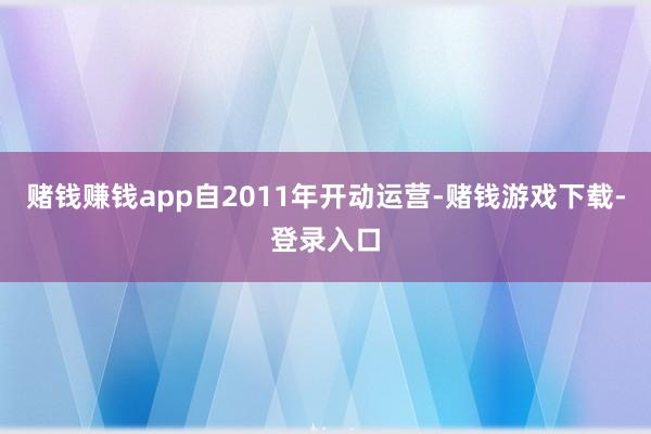 赌钱赚钱app自2011年开动运营-赌钱游戏下载-登录入口