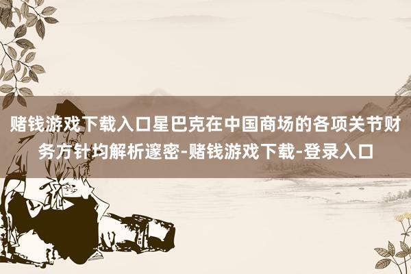 赌钱游戏下载入口星巴克在中国商场的各项关节财务方针均解析邃密-赌钱游戏下载-登录入口