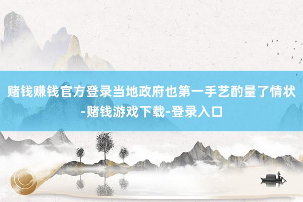赌钱赚钱官方登录当地政府也第一手艺酌量了情状-赌钱游戏下载-登录入口