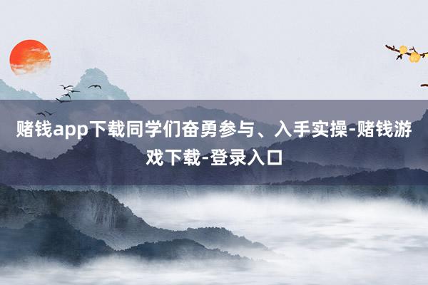 赌钱app下载同学们奋勇参与、入手实操-赌钱游戏下载-登录入口