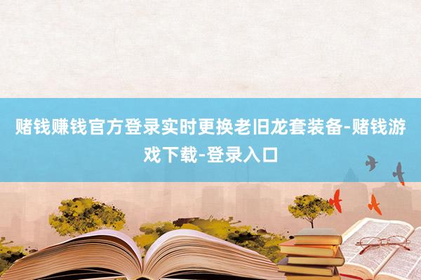 赌钱赚钱官方登录实时更换老旧龙套装备-赌钱游戏下载-登录入口