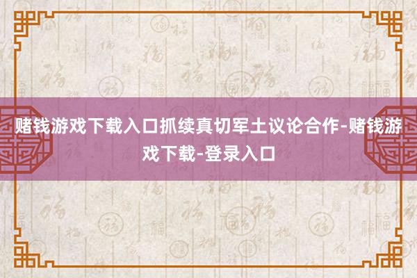 赌钱游戏下载入口抓续真切军土议论合作-赌钱游戏下载-登录入口