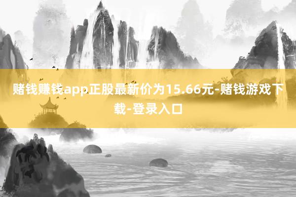 赌钱赚钱app正股最新价为15.66元-赌钱游戏下载-登录入口