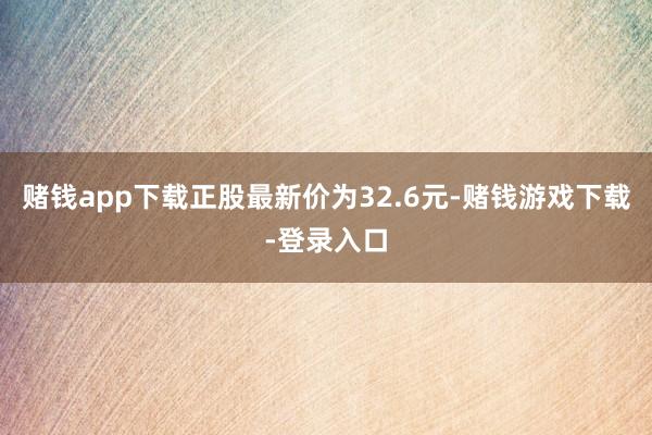 赌钱app下载正股最新价为32.6元-赌钱游戏下载-登录入口