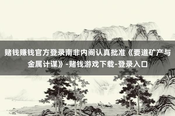 赌钱赚钱官方登录南非内阁认真批准《要道矿产与金属计谋》-赌钱游戏下载-登录入口
