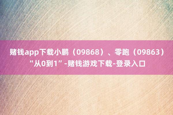 赌钱app下载小鹏（09868）、零跑（09863）“从0到1”-赌钱游戏下载-登录入口