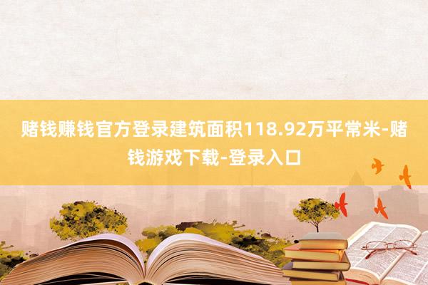 赌钱赚钱官方登录建筑面积118.92万平常米-赌钱游戏下载-登录入口