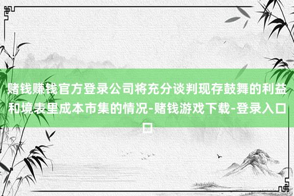 赌钱赚钱官方登录公司将充分谈判现存鼓舞的利益和境表里成本市集的情况-赌钱游戏下载-登录入口