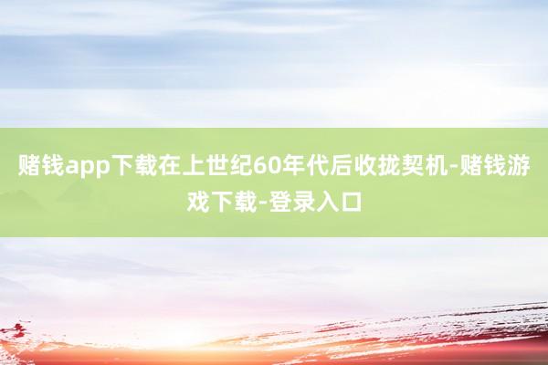 赌钱app下载在上世纪60年代后收拢契机-赌钱游戏下载-登录入口