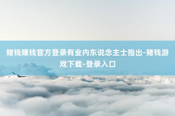 赌钱赚钱官方登录　　有业内东说念主士指出-赌钱游戏下载-登录入口