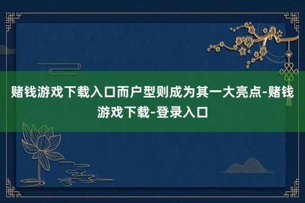 赌钱游戏下载入口而户型则成为其一大亮点-赌钱游戏下载-登录入口