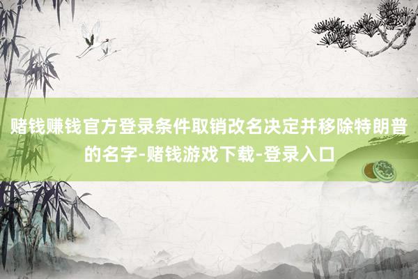 赌钱赚钱官方登录条件取销改名决定并移除特朗普的名字-赌钱游戏下载-登录入口