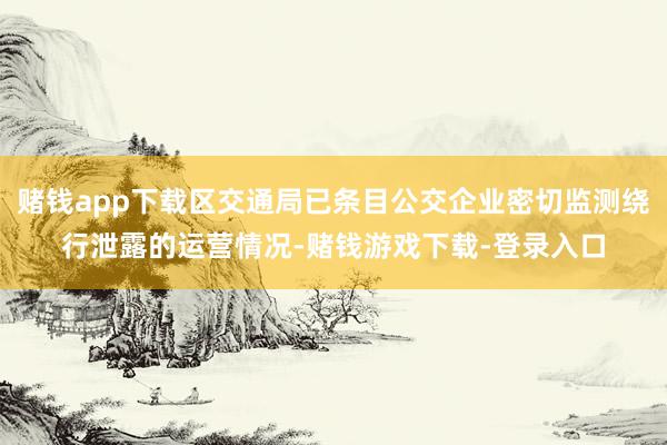 赌钱app下载区交通局已条目公交企业密切监测绕行泄露的运营情况-赌钱游戏下载-登录入口
