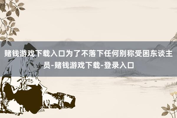 赌钱游戏下载入口为了不落下任何别称受困东谈主员-赌钱游戏下载-登录入口