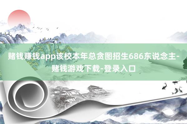 赌钱赚钱app该校本年总贪图招生686东说念主-赌钱游戏下载-登录入口