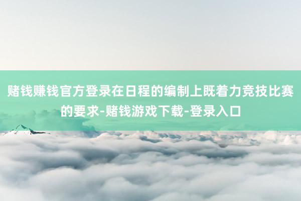 赌钱赚钱官方登录在日程的编制上既着力竞技比赛的要求-赌钱游戏下载-登录入口