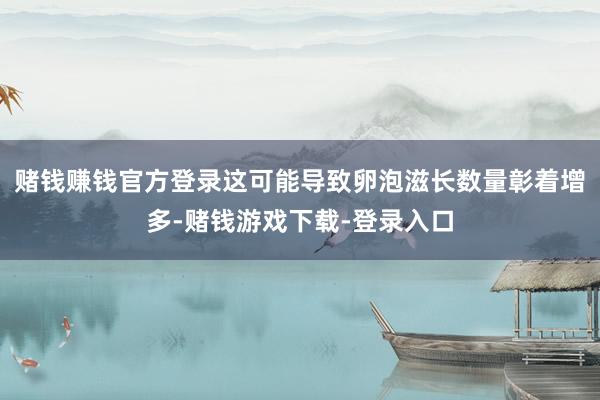 赌钱赚钱官方登录这可能导致卵泡滋长数量彰着增多-赌钱游戏下载-登录入口
