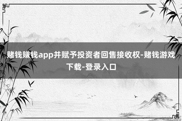 赌钱赚钱app并赋予投资者回售接收权-赌钱游戏下载-登录入口