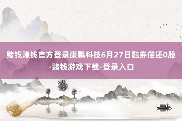 赌钱赚钱官方登录康鹏科技6月27日融券偿还0股-赌钱游戏下载-登录入口