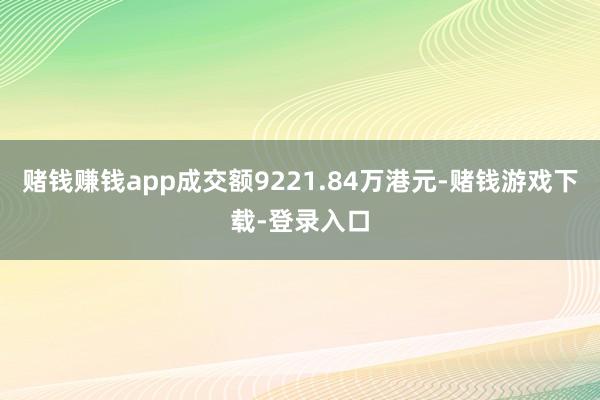 赌钱赚钱app成交额9221.84万港元-赌钱游戏下载-登录入口