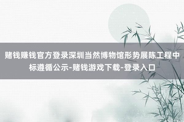 赌钱赚钱官方登录深圳当然博物馆形势展陈工程中标遵循公示-赌钱游戏下载-登录入口